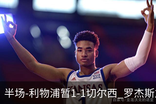 半场-利物浦暂1-1切尔西 罗杰斯加克波点射赫拉芬贝赫福法纳送点