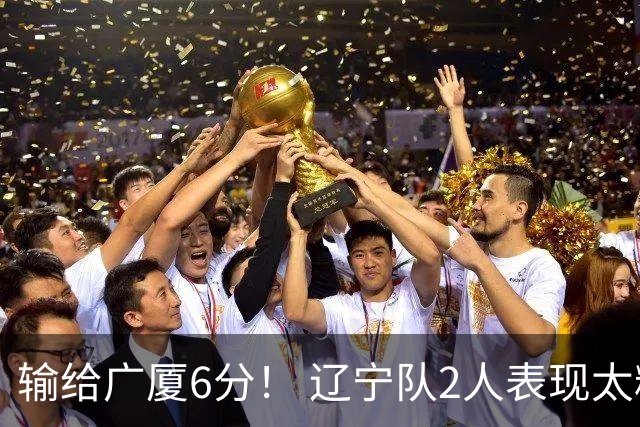 输给广厦6分！ 辽宁队2人表现太糟糕，坑惨了球队
